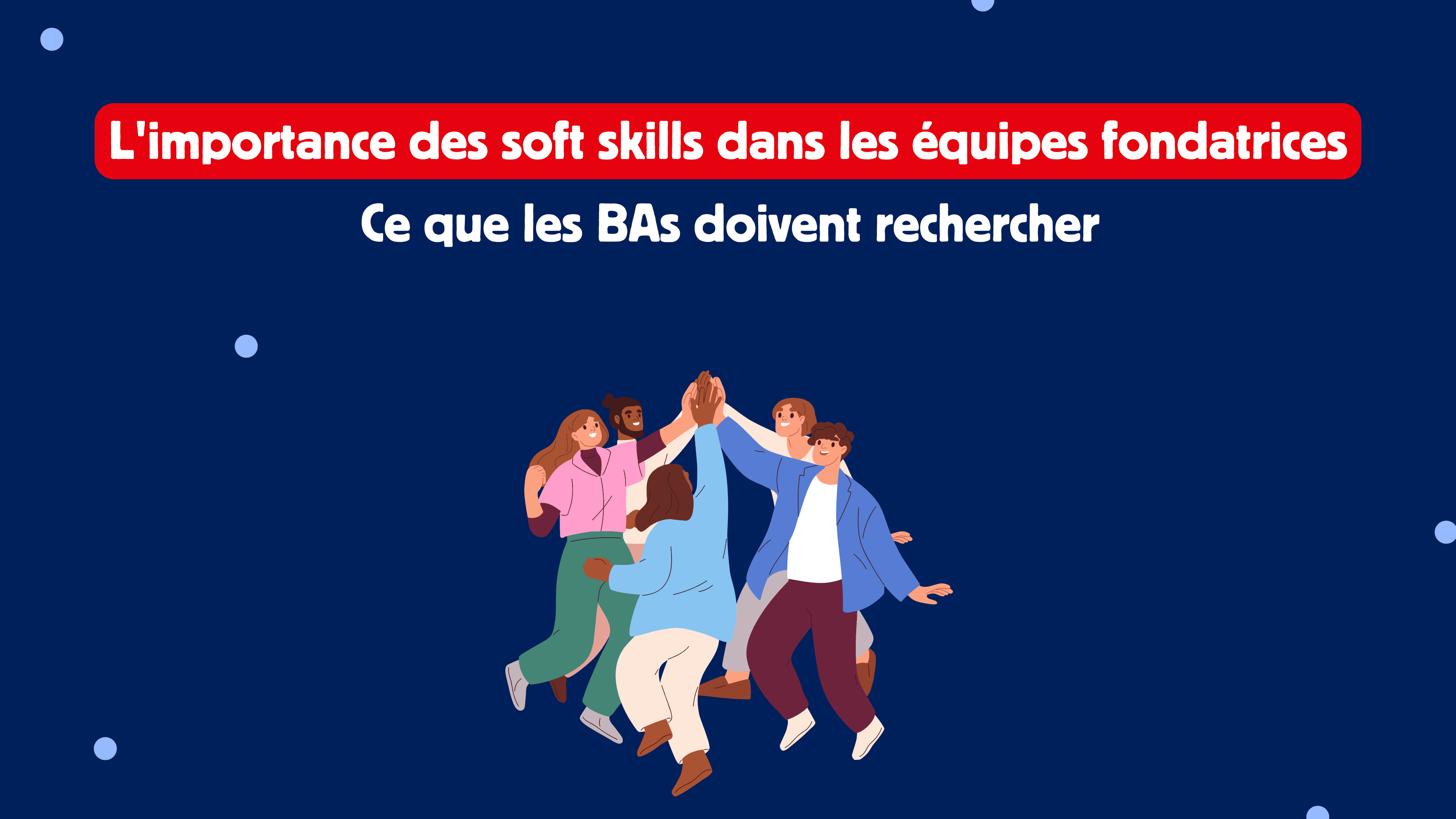 L'importance des soft skills dans les équipes fondatrices : ce que les BAs doivent rechercher