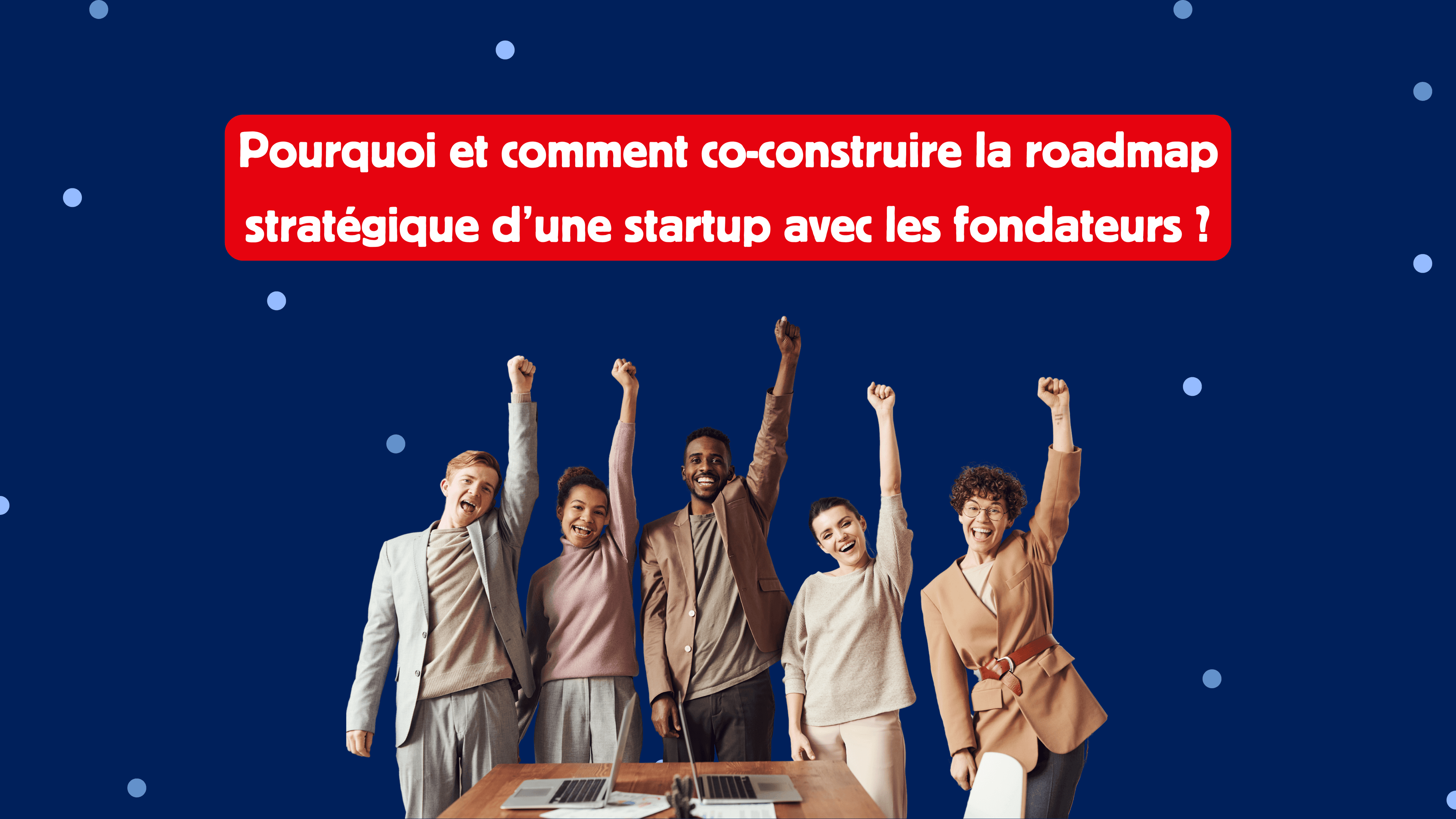 Pourquoi et comment co-construire la roadmap stratégique d’une startup avec les fondateurs ?